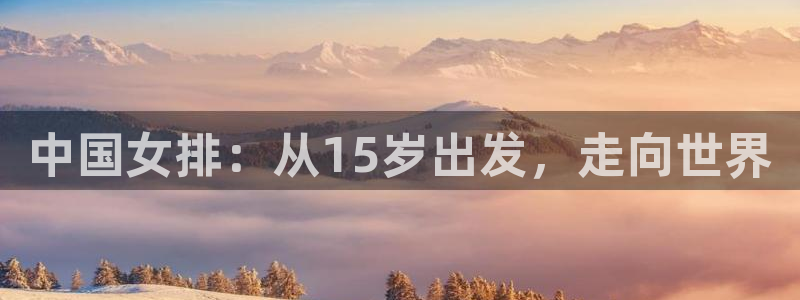 世界杯对阵图2026:中国女排:从15岁出发,走向世界