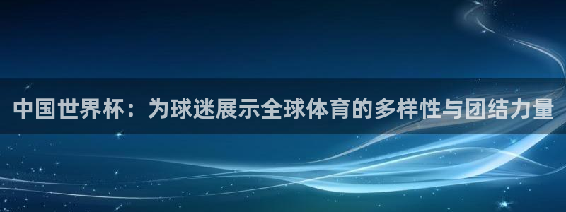 2026葡萄牙杯赛程表:中国世界杯:为球迷展示全球体育的多样性与团结力量
